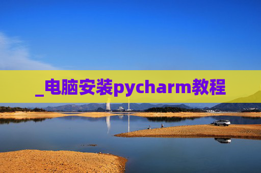 _电脑安装pycharm教程 _电脑安装pycharm教程